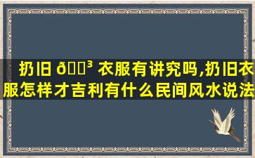 扔旧 🐳 衣服有讲究吗,扔旧衣服怎样才吉利有什么民间风水说法